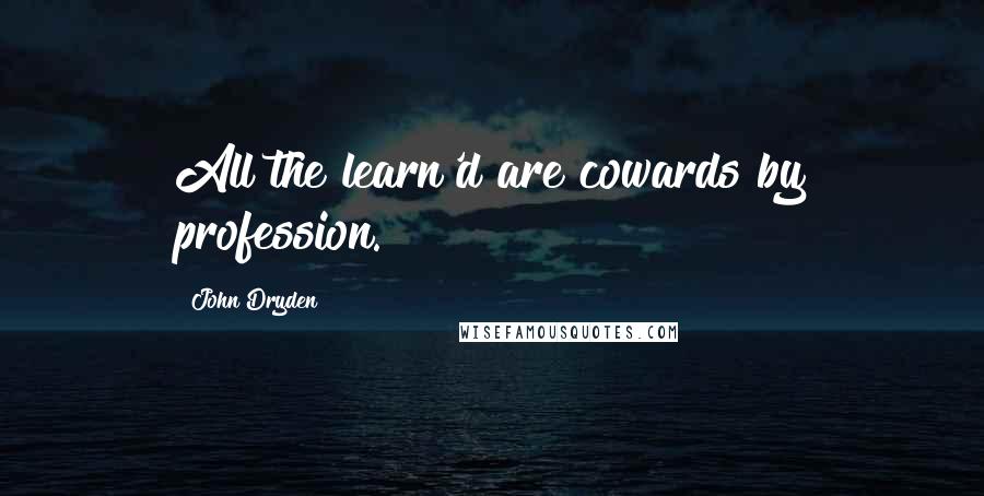 John Dryden Quotes: All the learn'd are cowards by profession.