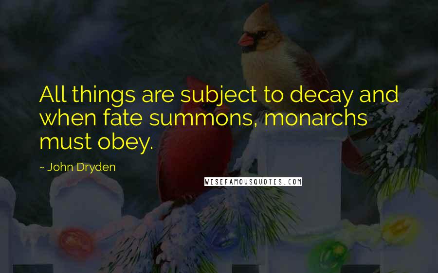John Dryden Quotes: All things are subject to decay and when fate summons, monarchs must obey.