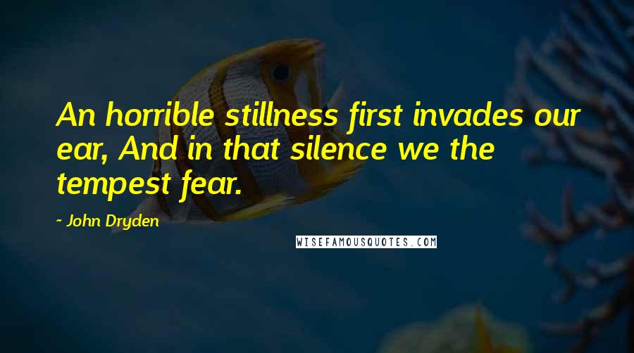 John Dryden Quotes: An horrible stillness first invades our ear, And in that silence we the tempest fear.