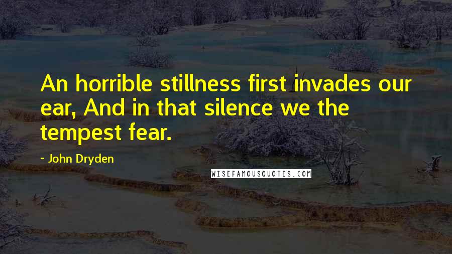 John Dryden Quotes: An horrible stillness first invades our ear, And in that silence we the tempest fear.