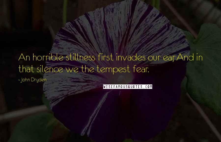 John Dryden Quotes: An horrible stillness first invades our ear, And in that silence we the tempest fear.