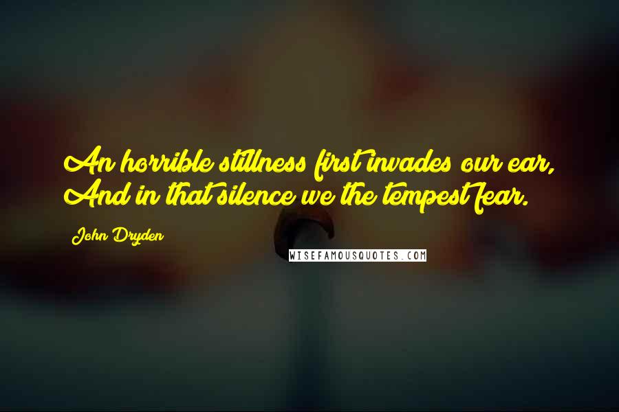 John Dryden Quotes: An horrible stillness first invades our ear, And in that silence we the tempest fear.