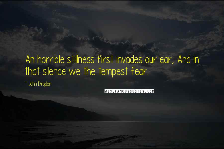 John Dryden Quotes: An horrible stillness first invades our ear, And in that silence we the tempest fear.