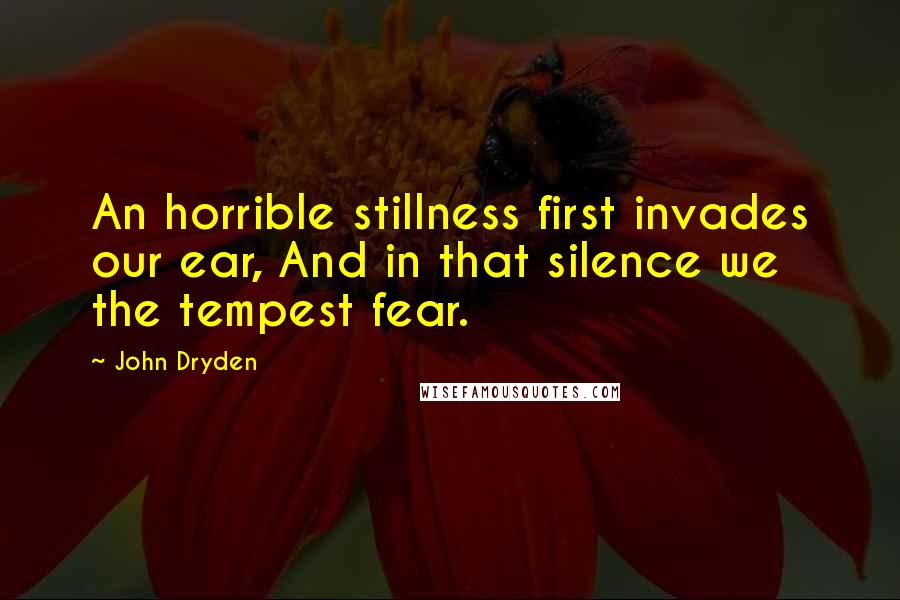 John Dryden Quotes: An horrible stillness first invades our ear, And in that silence we the tempest fear.