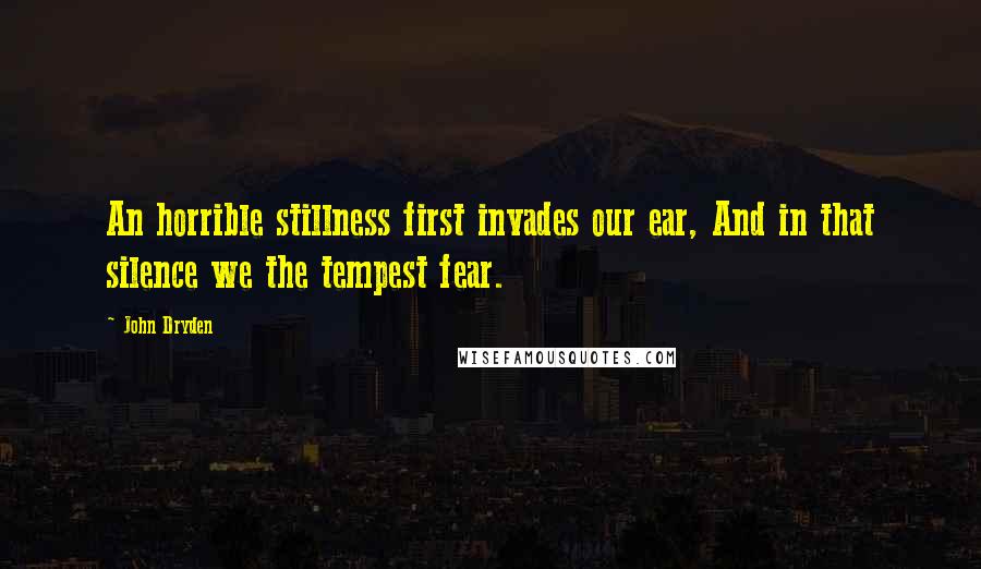 John Dryden Quotes: An horrible stillness first invades our ear, And in that silence we the tempest fear.