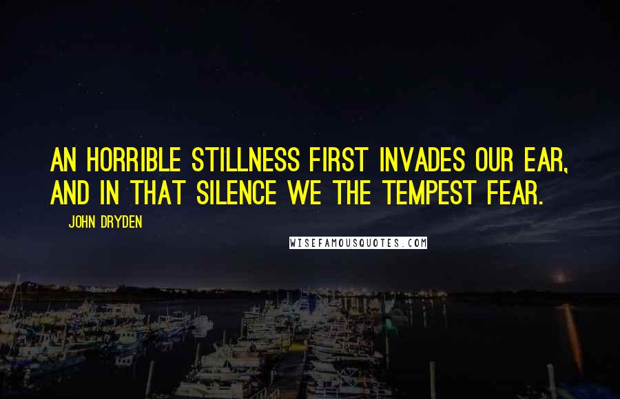 John Dryden Quotes: An horrible stillness first invades our ear, And in that silence we the tempest fear.