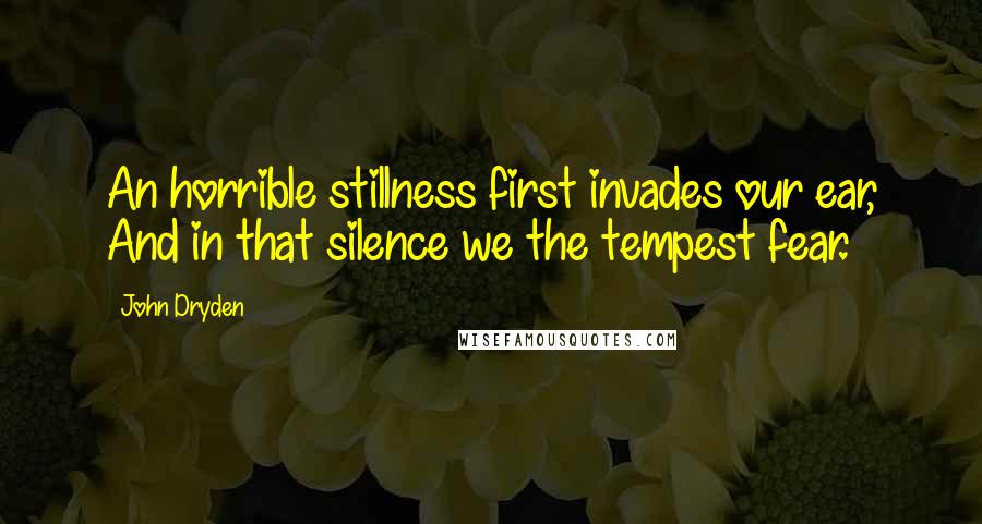 John Dryden Quotes: An horrible stillness first invades our ear, And in that silence we the tempest fear.