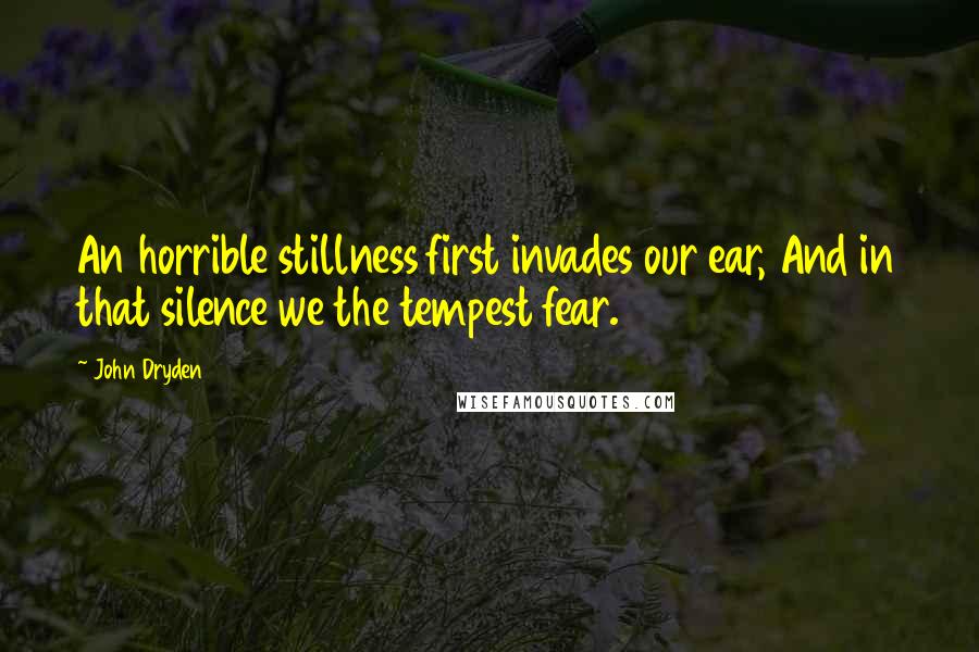 John Dryden Quotes: An horrible stillness first invades our ear, And in that silence we the tempest fear.