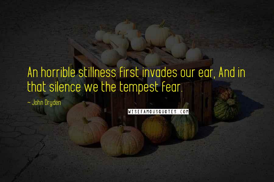 John Dryden Quotes: An horrible stillness first invades our ear, And in that silence we the tempest fear.