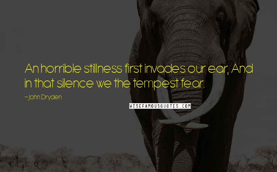 John Dryden Quotes: An horrible stillness first invades our ear, And in that silence we the tempest fear.