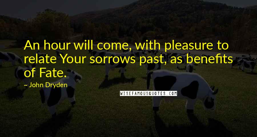 John Dryden Quotes: An hour will come, with pleasure to relate Your sorrows past, as benefits of Fate.