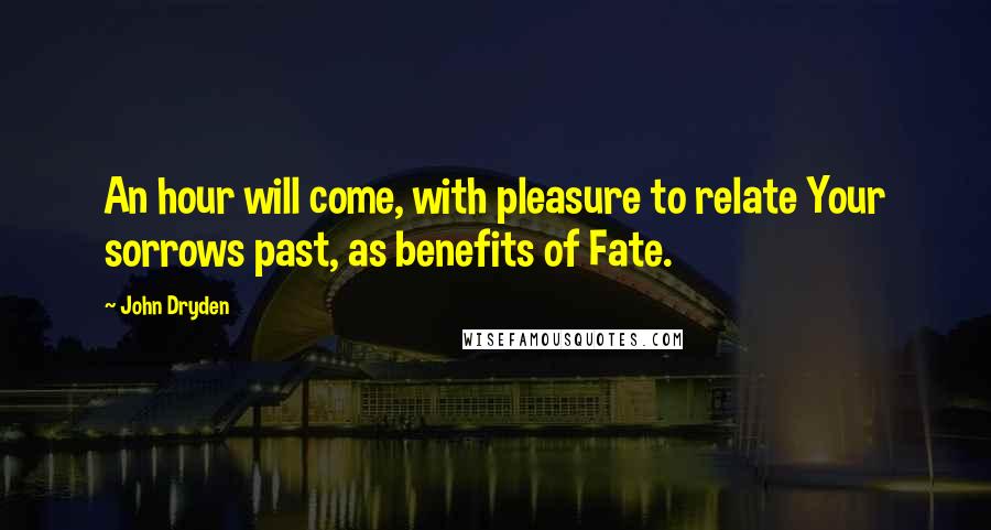 John Dryden Quotes: An hour will come, with pleasure to relate Your sorrows past, as benefits of Fate.