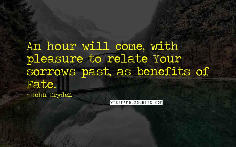 John Dryden Quotes: An hour will come, with pleasure to relate Your sorrows past, as benefits of Fate.