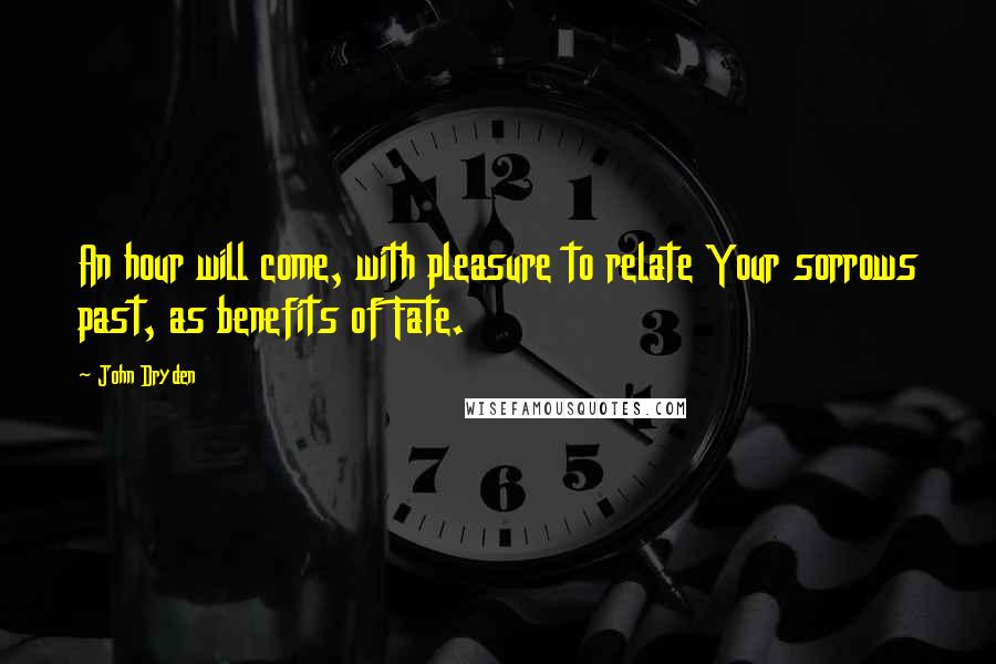John Dryden Quotes: An hour will come, with pleasure to relate Your sorrows past, as benefits of Fate.