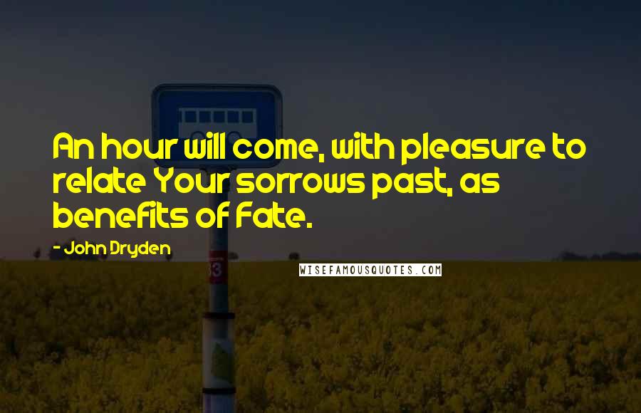 John Dryden Quotes: An hour will come, with pleasure to relate Your sorrows past, as benefits of Fate.