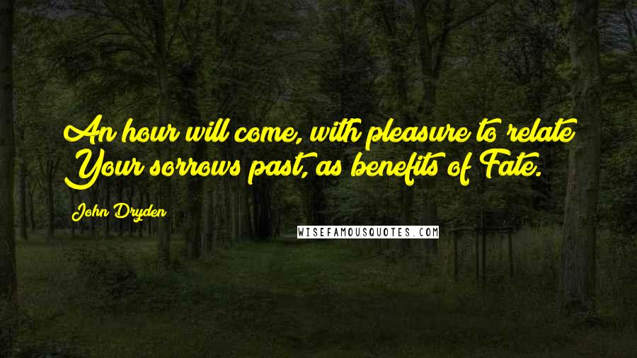 John Dryden Quotes: An hour will come, with pleasure to relate Your sorrows past, as benefits of Fate.