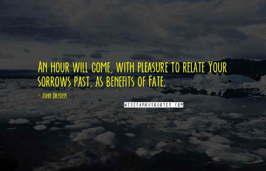 John Dryden Quotes: An hour will come, with pleasure to relate Your sorrows past, as benefits of Fate.