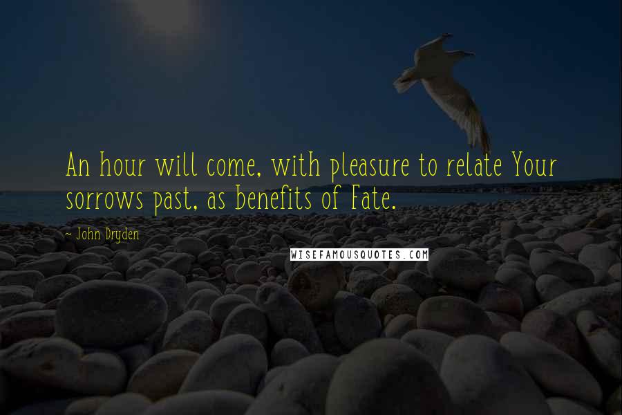 John Dryden Quotes: An hour will come, with pleasure to relate Your sorrows past, as benefits of Fate.