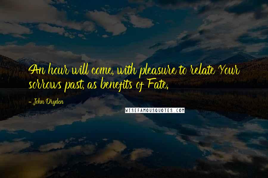 John Dryden Quotes: An hour will come, with pleasure to relate Your sorrows past, as benefits of Fate.