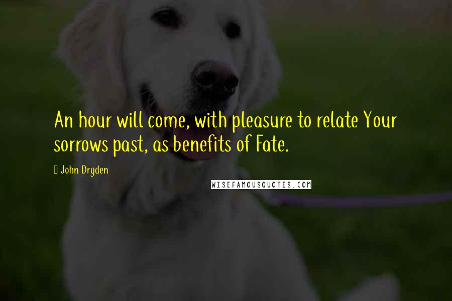 John Dryden Quotes: An hour will come, with pleasure to relate Your sorrows past, as benefits of Fate.