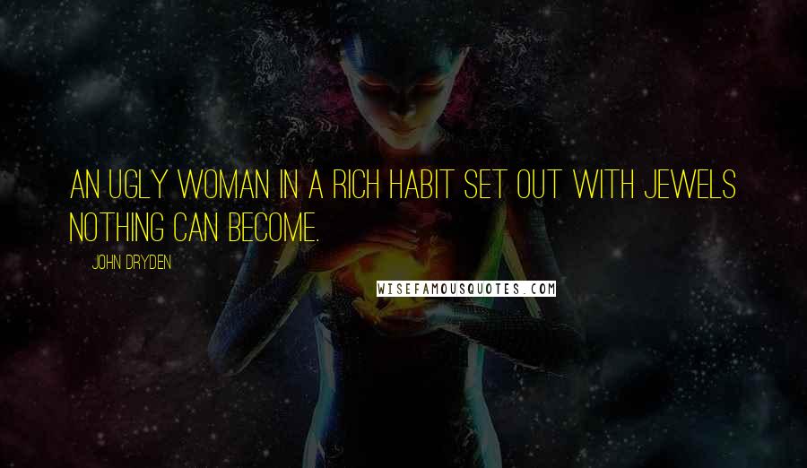 John Dryden Quotes: An ugly woman in a rich habit set out with jewels nothing can become.