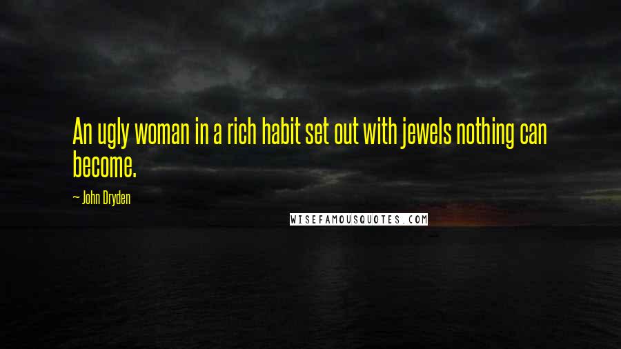 John Dryden Quotes: An ugly woman in a rich habit set out with jewels nothing can become.