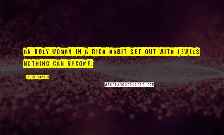 John Dryden Quotes: An ugly woman in a rich habit set out with jewels nothing can become.