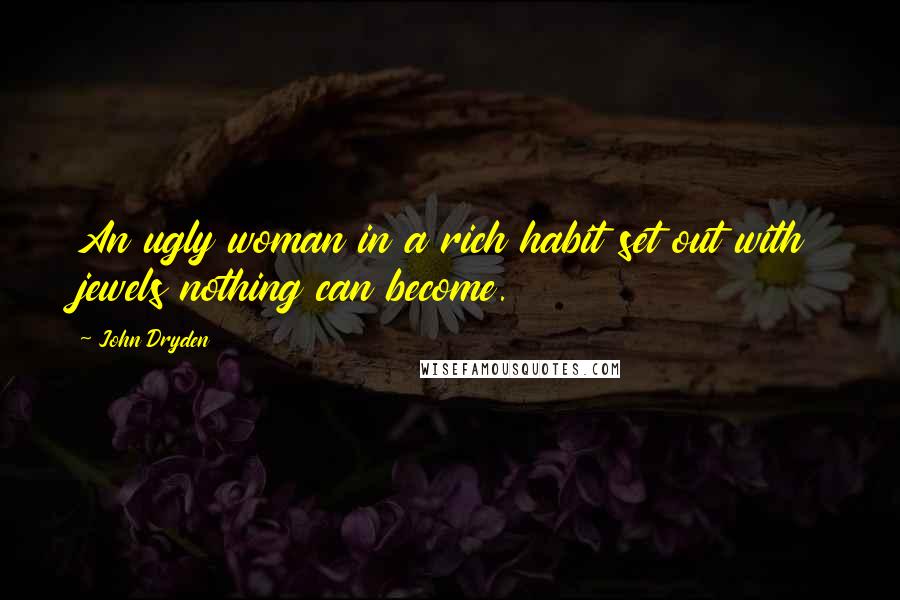John Dryden Quotes: An ugly woman in a rich habit set out with jewels nothing can become.