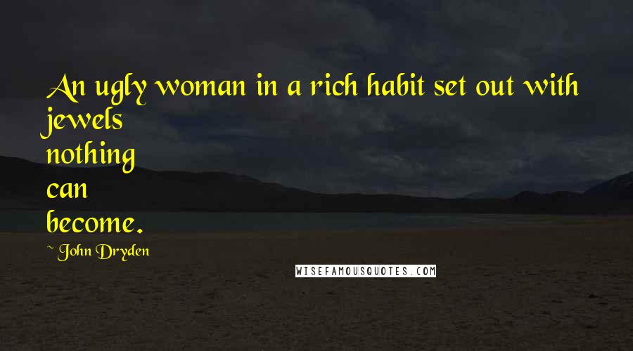 John Dryden Quotes: An ugly woman in a rich habit set out with jewels nothing can become.