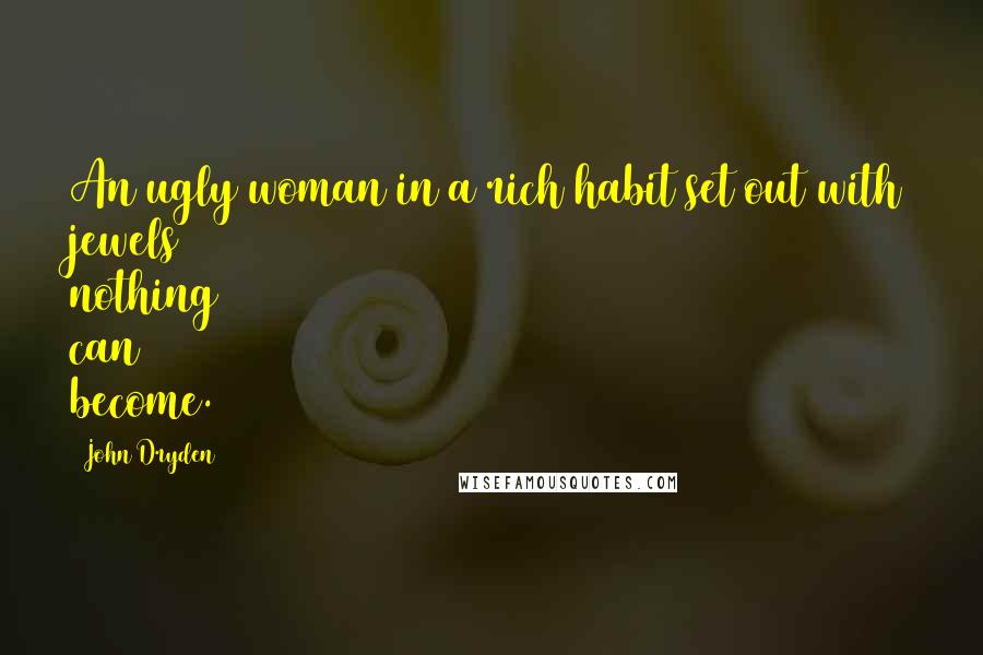 John Dryden Quotes: An ugly woman in a rich habit set out with jewels nothing can become.
