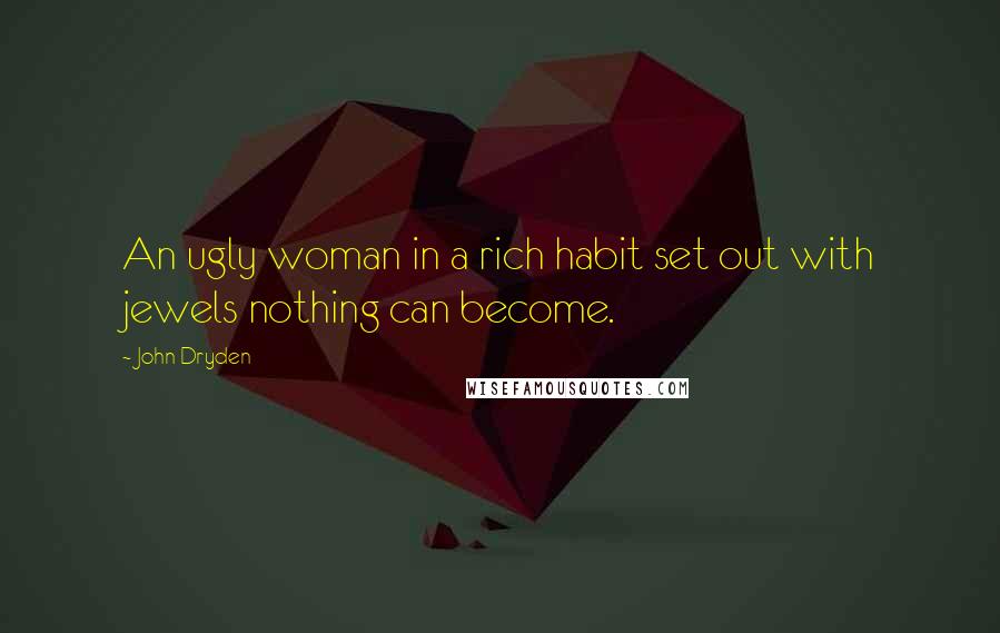 John Dryden Quotes: An ugly woman in a rich habit set out with jewels nothing can become.