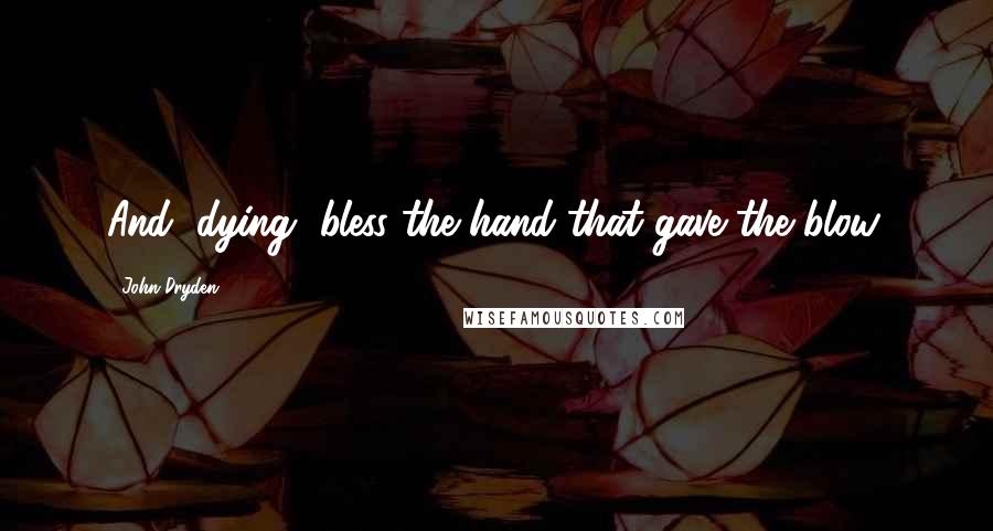 John Dryden Quotes: And, dying, bless the hand that gave the blow.