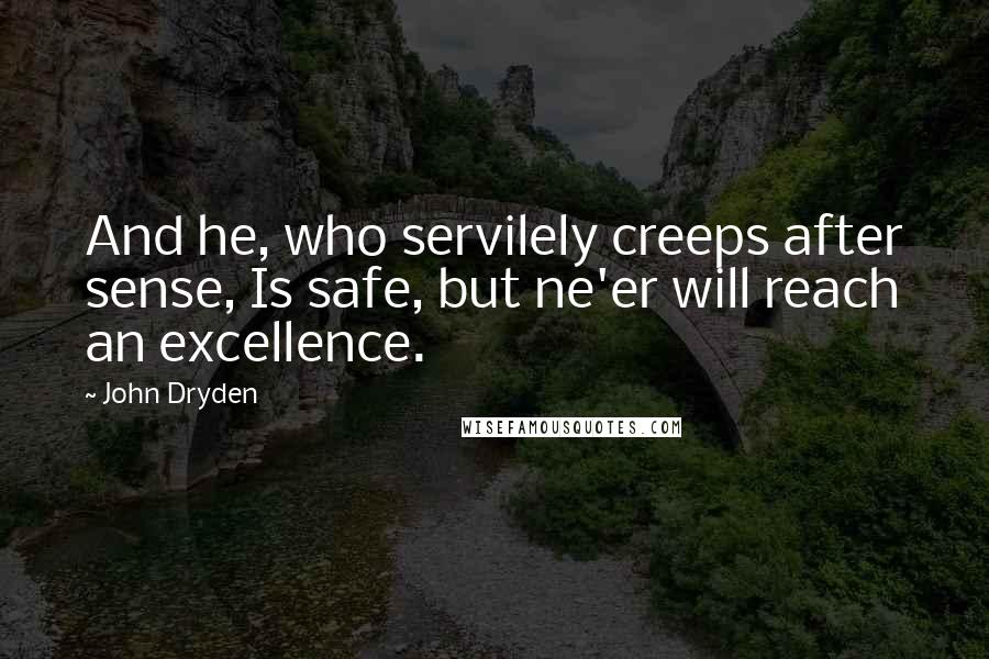 John Dryden Quotes: And he, who servilely creeps after sense, Is safe, but ne'er will reach an excellence.