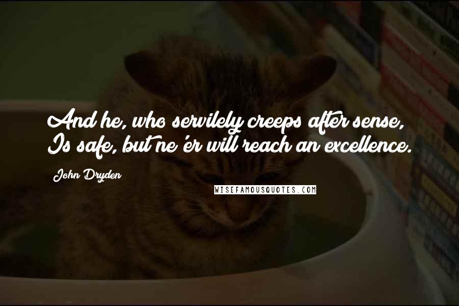 John Dryden Quotes: And he, who servilely creeps after sense, Is safe, but ne'er will reach an excellence.