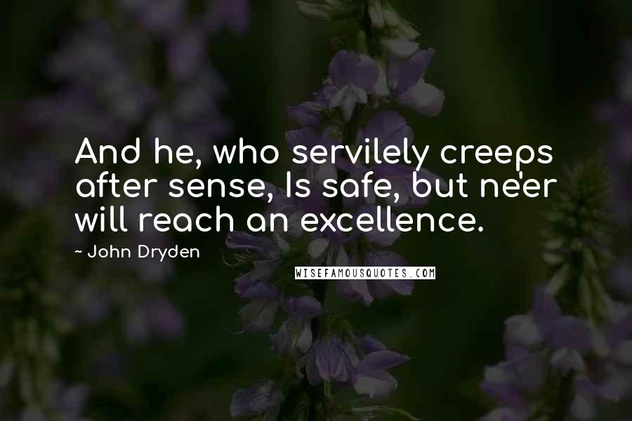 John Dryden Quotes: And he, who servilely creeps after sense, Is safe, but ne'er will reach an excellence.