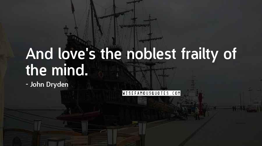 John Dryden Quotes: And love's the noblest frailty of the mind.