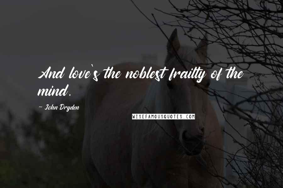 John Dryden Quotes: And love's the noblest frailty of the mind.