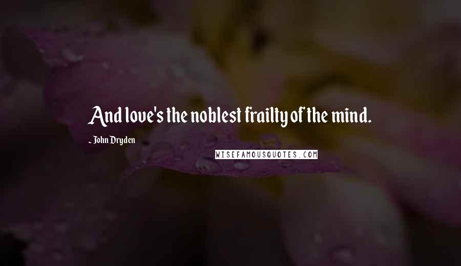 John Dryden Quotes: And love's the noblest frailty of the mind.
