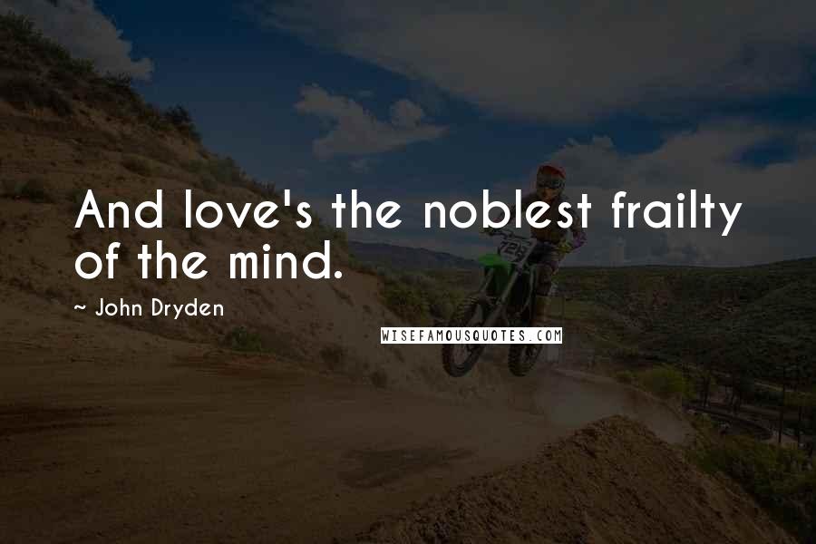 John Dryden Quotes: And love's the noblest frailty of the mind.