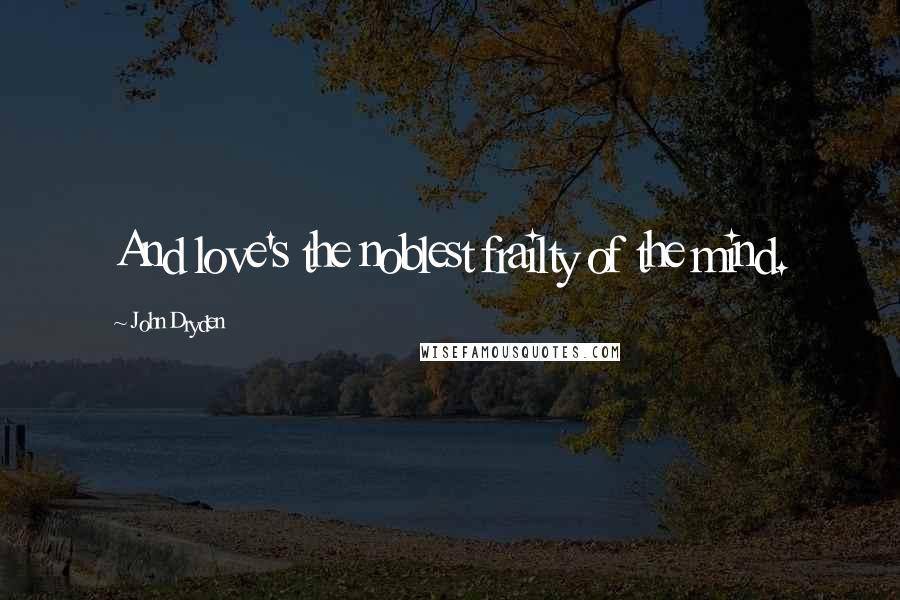 John Dryden Quotes: And love's the noblest frailty of the mind.