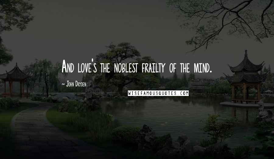 John Dryden Quotes: And love's the noblest frailty of the mind.