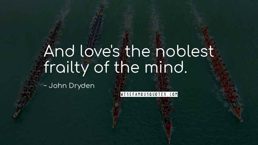 John Dryden Quotes: And love's the noblest frailty of the mind.