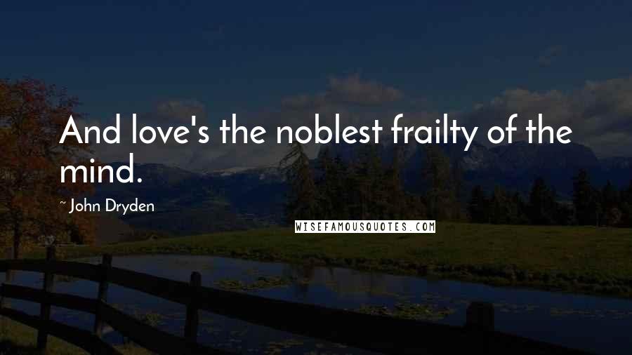John Dryden Quotes: And love's the noblest frailty of the mind.
