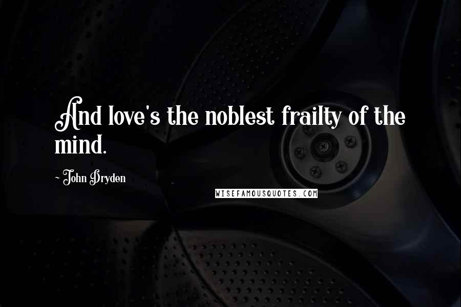 John Dryden Quotes: And love's the noblest frailty of the mind.