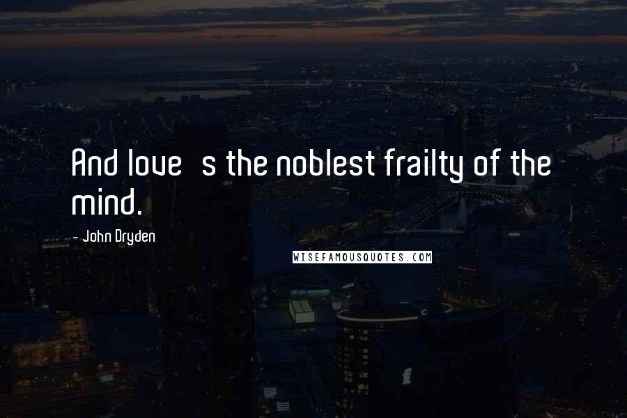 John Dryden Quotes: And love's the noblest frailty of the mind.