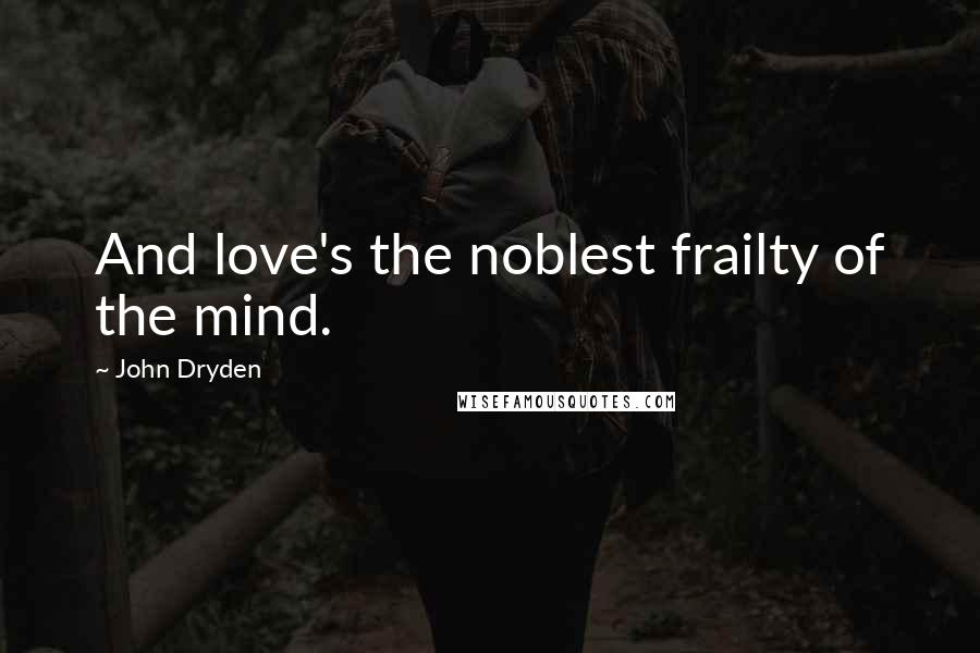 John Dryden Quotes: And love's the noblest frailty of the mind.