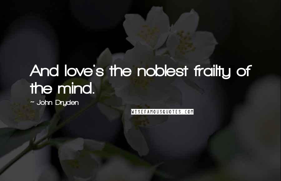 John Dryden Quotes: And love's the noblest frailty of the mind.