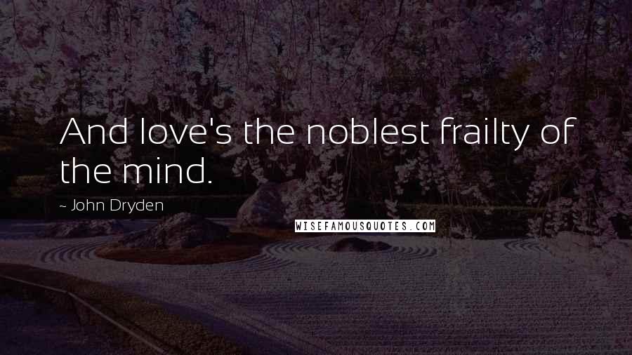 John Dryden Quotes: And love's the noblest frailty of the mind.