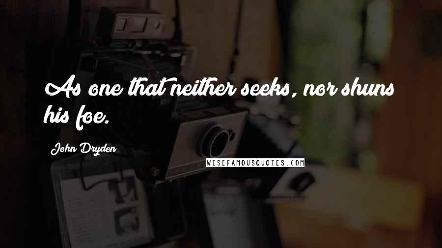 John Dryden Quotes: As one that neither seeks, nor shuns his foe.