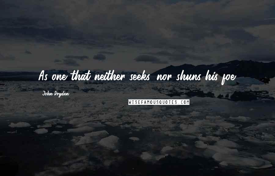 John Dryden Quotes: As one that neither seeks, nor shuns his foe.